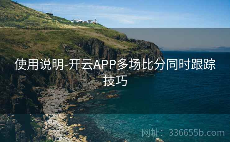 使用说明-开云APP多场比分同时跟踪技巧