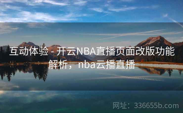 互动体验 - 开云NBA直播页面改版功能解析，nba云播直播