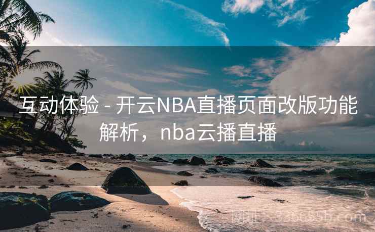 互动体验 - 开云NBA直播页面改版功能解析，nba云播直播