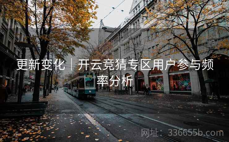 更新变化｜开云竞猜专区用户参与频率分析