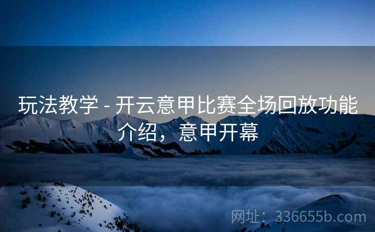 玩法教学 - 开云意甲比赛全场回放功能介绍，意甲开幕  第2张