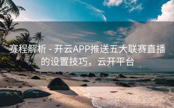 赛程解析 - 开云APP推送五大联赛直播的设置技巧，云开平台
