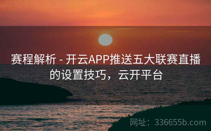 赛程解析 - 开云APP推送五大联赛直播的设置技巧，云开平台