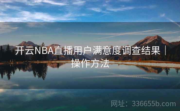 开云NBA直播用户满意度调查结果｜操作方法
