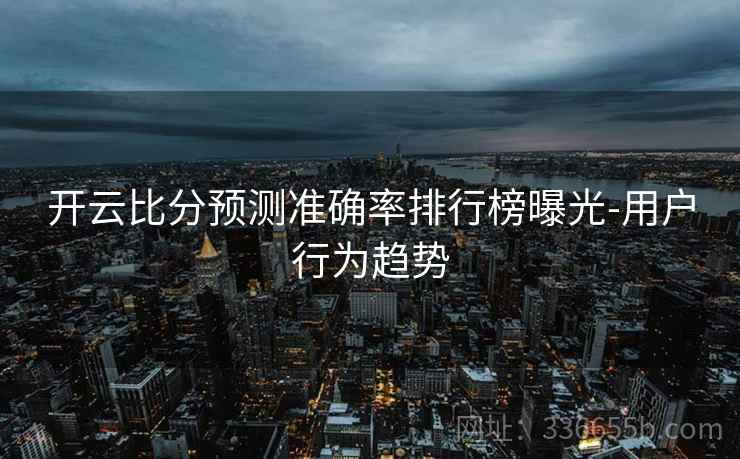 开云比分预测准确率排行榜曝光-用户行为趋势