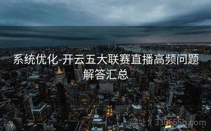 系统优化-开云五大联赛直播高频问题解答汇总