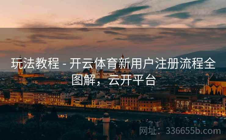玩法教程 - 开云体育新用户注册流程全图解，云开平台