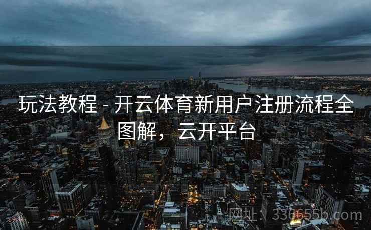 玩法教程 - 开云体育新用户注册流程全图解，云开平台
