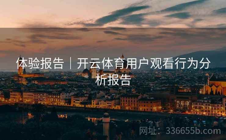 体验报告｜开云体育用户观看行为分析报告