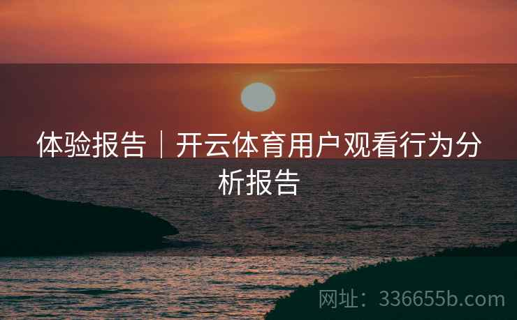 体验报告｜开云体育用户观看行为分析报告