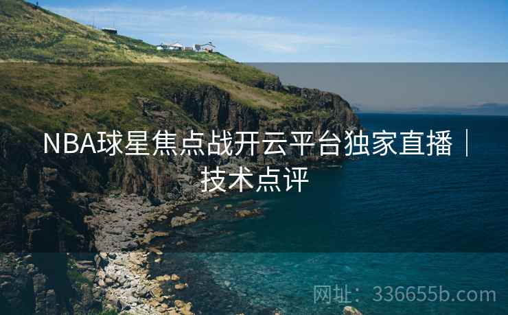NBA球星焦点战开云平台独家直播｜技术点评