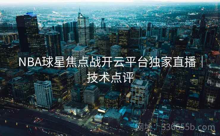 NBA球星焦点战开云平台独家直播｜技术点评