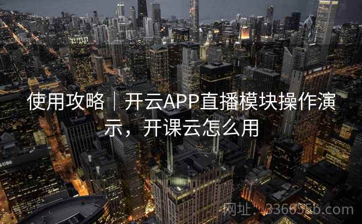 使用攻略｜开云APP直播模块操作演示，开课云怎么用