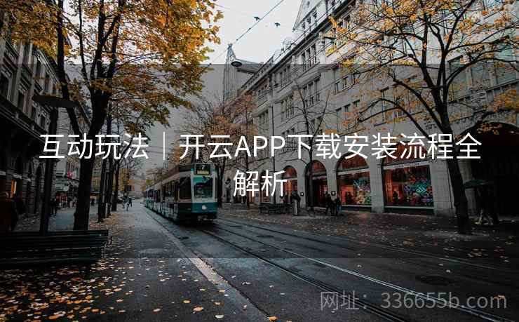 互动玩法｜开云APP下载安装流程全解析