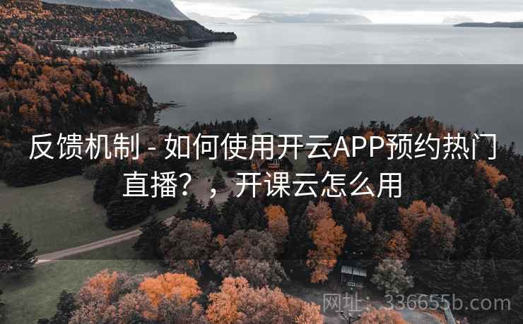 反馈机制 - 如何使用开云APP预约热门直播？，开课云怎么用