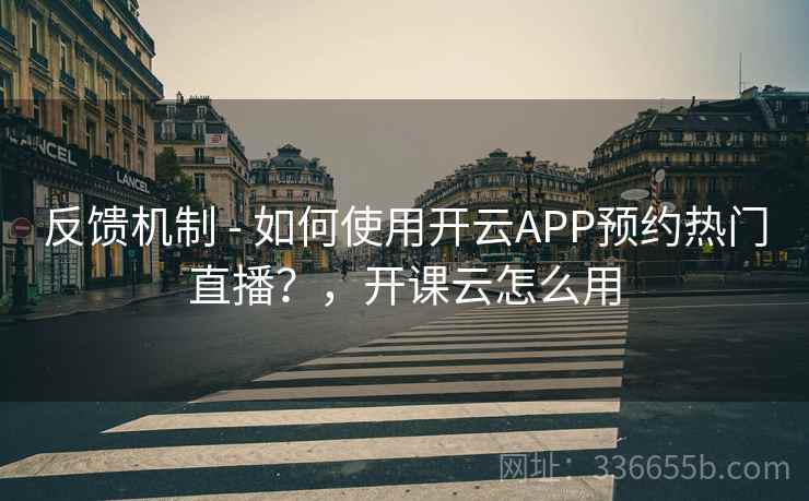 反馈机制 - 如何使用开云APP预约热门直播？，开课云怎么用