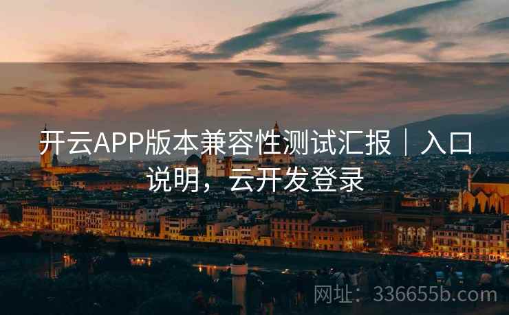 开云APP版本兼容性测试汇报｜入口说明，云开发登录