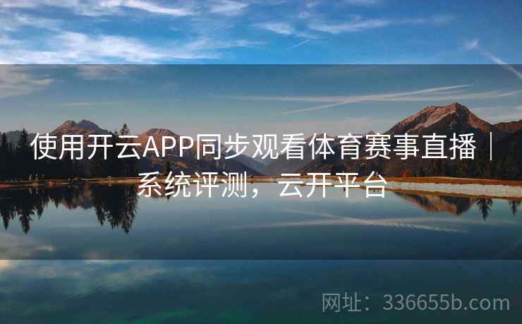 使用开云APP同步观看体育赛事直播｜系统评测，云开平台