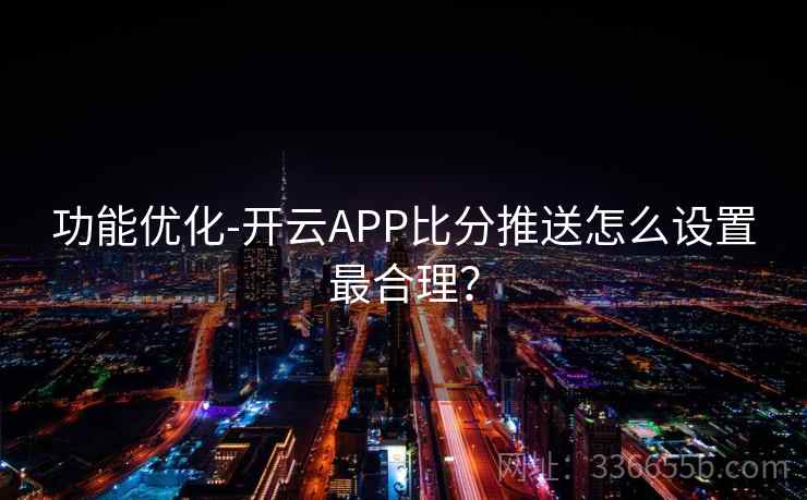 功能优化-开云APP比分推送怎么设置最合理？