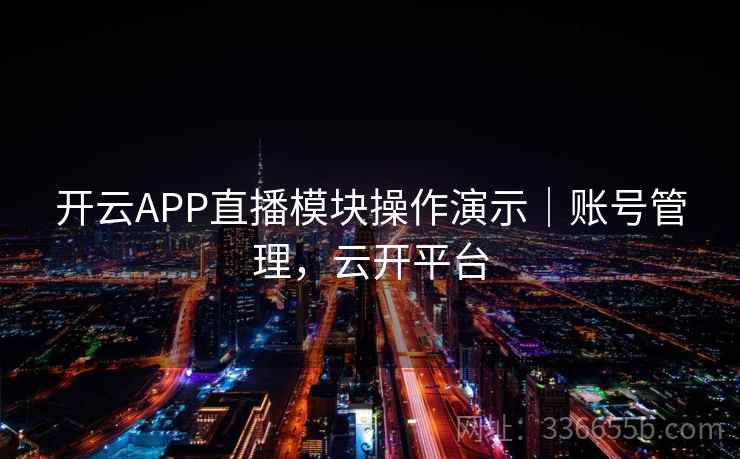 开云APP直播模块操作演示｜账号管理，云开平台