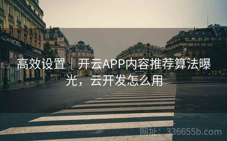 高效设置｜开云APP内容推荐算法曝光，云开发怎么用