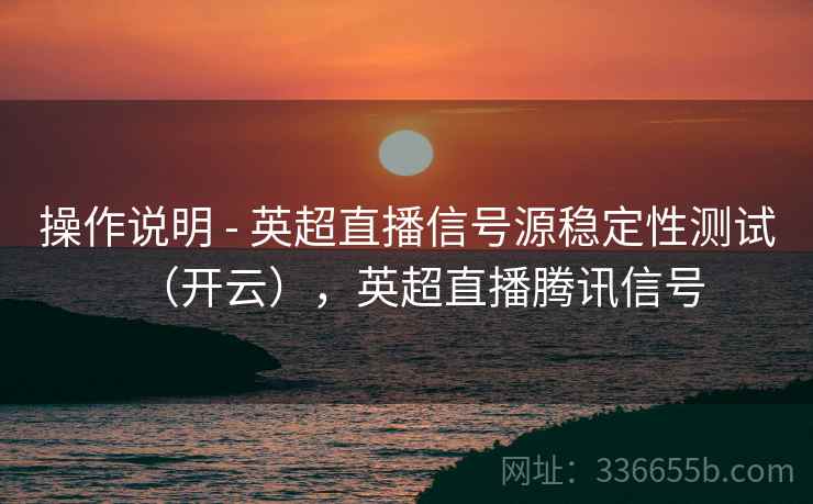 操作说明 - 英超直播信号源稳定性测试（开云），英超直播腾讯信号