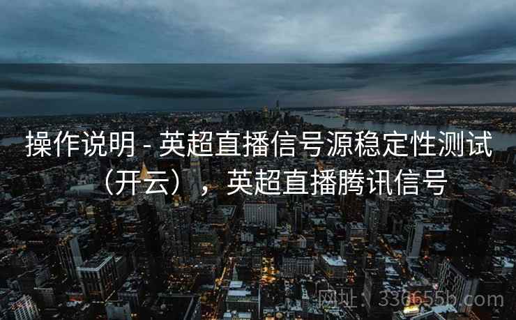 操作说明 - 英超直播信号源稳定性测试（开云），英超直播腾讯信号