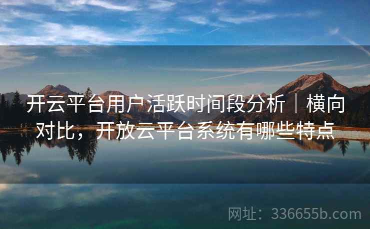 开云平台用户活跃时间段分析｜横向对比，开放云平台系统有哪些特点