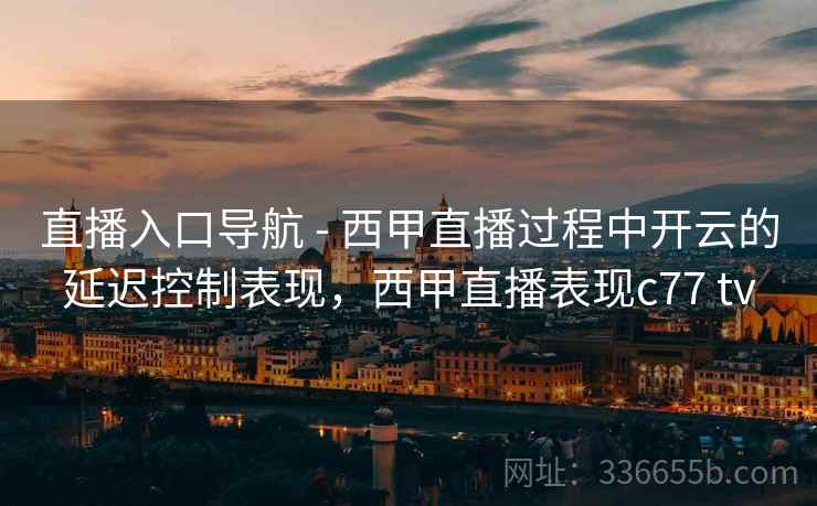 直播入口导航 - 西甲直播过程中开云的延迟控制表现，西甲直播表现c77 tv