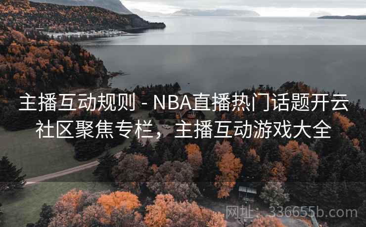 主播互动规则 - NBA直播热门话题开云社区聚焦专栏，主播互动游戏大全