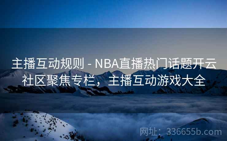 主播互动规则 - NBA直播热门话题开云社区聚焦专栏，主播互动游戏大全