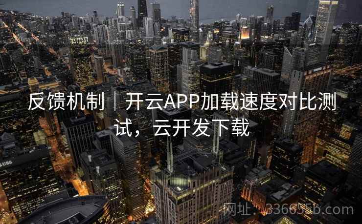反馈机制｜开云APP加载速度对比测试，云开发下载  第1张