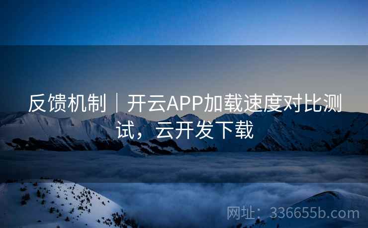 反馈机制｜开云APP加载速度对比测试，云开发下载  第2张