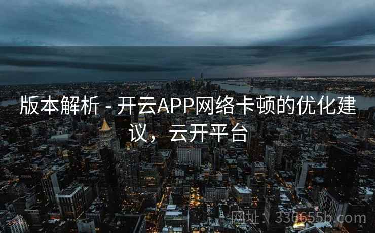 版本解析 - 开云APP网络卡顿的优化建议，云开平台  第2张
