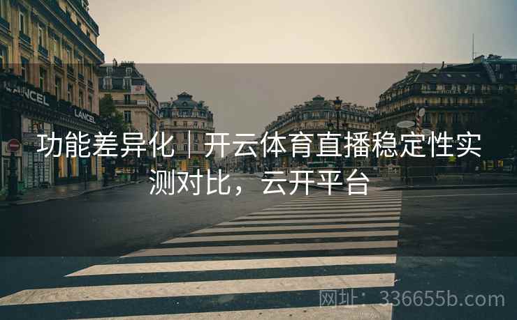 功能差异化｜开云体育直播稳定性实测对比，云开平台