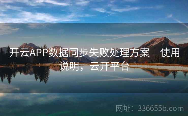 开云APP数据同步失败处理方案｜使用说明，云开平台
