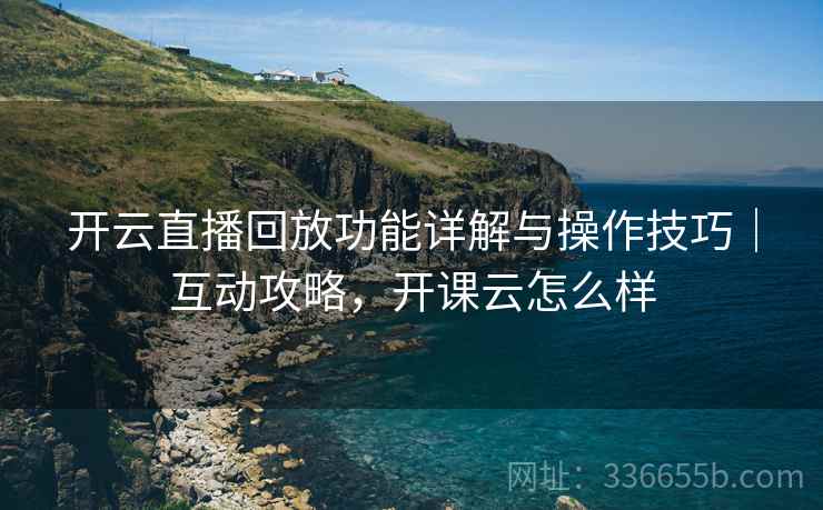 开云直播回放功能详解与操作技巧｜互动攻略，开课云怎么样