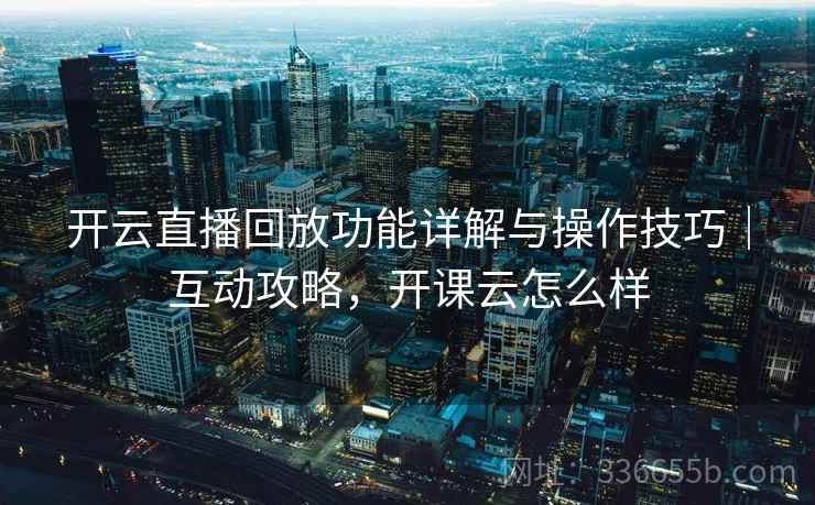 开云直播回放功能详解与操作技巧｜互动攻略，开课云怎么样