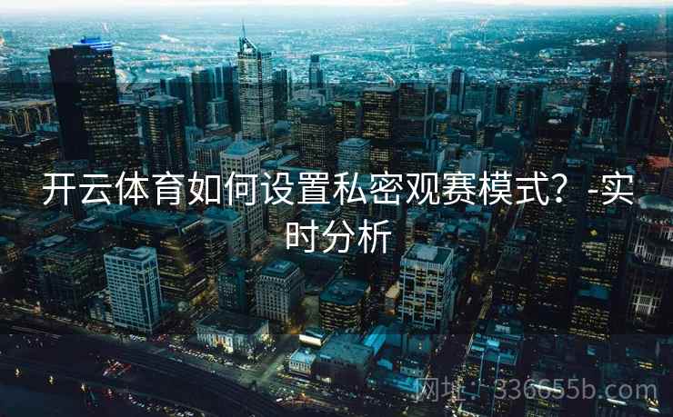 开云体育如何设置私密观赛模式？-实时分析