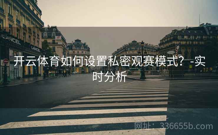 开云体育如何设置私密观赛模式？-实时分析