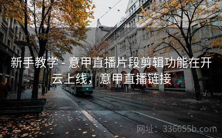 新手教学 - 意甲直播片段剪辑功能在开云上线，意甲直播链接