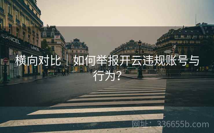 横向对比｜如何举报开云违规账号与行为？