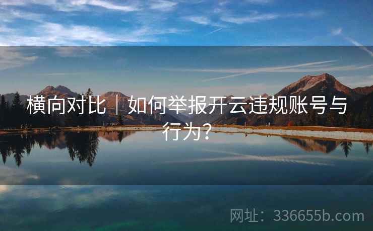 横向对比｜如何举报开云违规账号与行为？