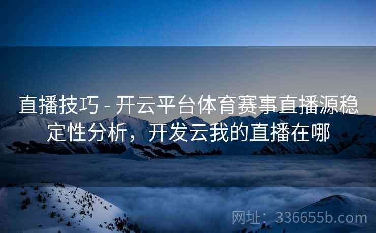 直播技巧 - 开云平台体育赛事直播源稳定性分析，开发云我的直播在哪