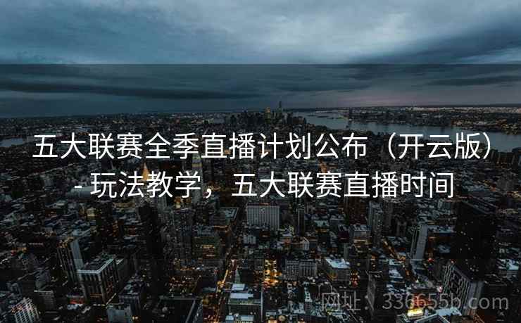 五大联赛全季直播计划公布（开云版） - 玩法教学，五大联赛直播时间