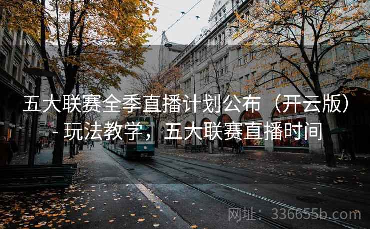 五大联赛全季直播计划公布（开云版） - 玩法教学，五大联赛直播时间