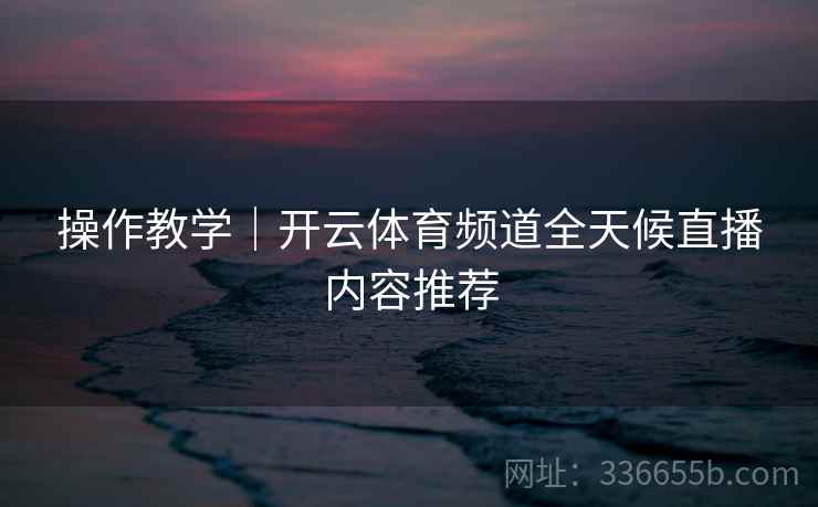 操作教学｜开云体育频道全天候直播内容推荐