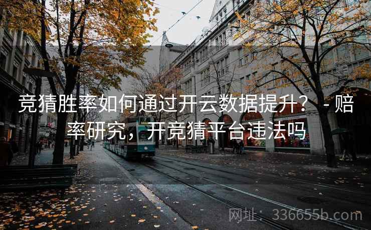 竞猜胜率如何通过开云数据提升？ - 赔率研究，开竞猜平台违法吗