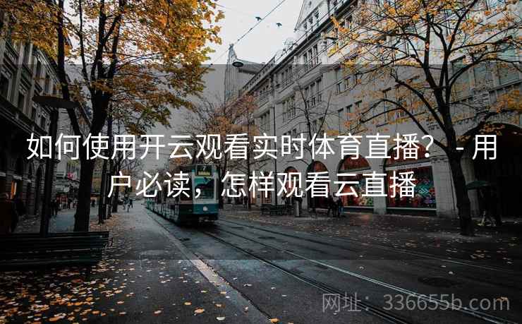 如何使用开云观看实时体育直播？ - 用户必读，怎样观看云直播