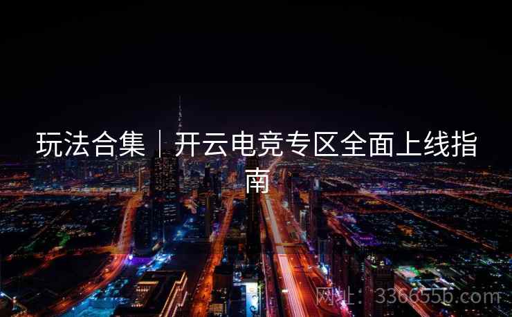 玩法合集｜开云电竞专区全面上线指南